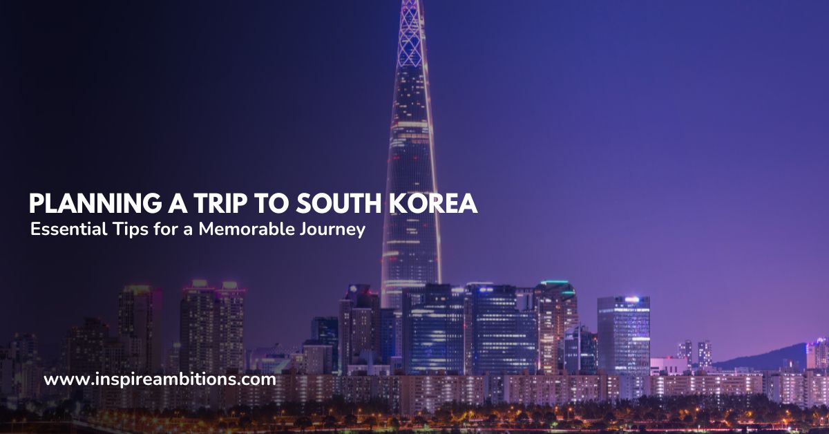 Planning a Trip to South Korea – Essential Tips for a Memorable Journey